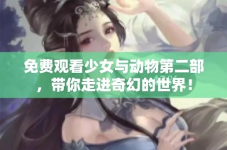 免费观看少女与动物第二部，带你走进奇幻的世界！