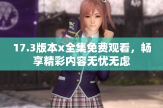 17.3版本x全集免费观看，畅享精彩内容无忧无虑