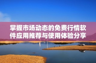 掌握市场动态的免费行情软件应用推荐与使用体验分享