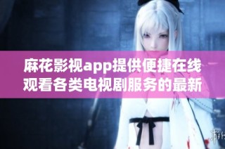 麻花影视app提供便捷在线观看各类电视剧服务的最新介绍