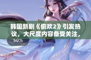 韩国新剧《偷欢2》引发热议，大尺度内容备受关注，剧情深陷争议之中  