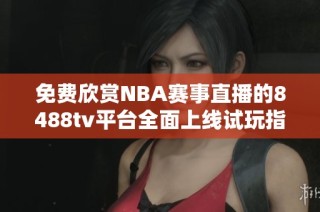 免费欣赏NBA赛事直播的8488tv平台全面上线试玩指南