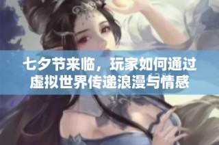 七夕节来临，玩家如何通过虚拟世界传递浪漫与情感