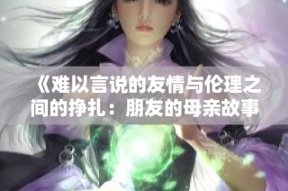 《难以言说的友情与伦理之间的挣扎：朋友的母亲故事全解》