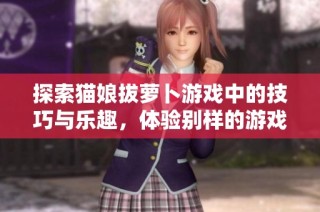 探索猫娘拔萝卜游戏中的技巧与乐趣，体验别样的游戏魅力