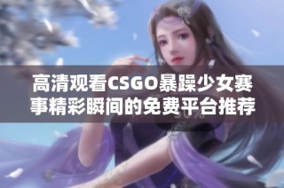 高清观看CSGO暴躁少女赛事精彩瞬间的免费平台推荐