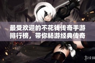 最受欢迎的不花钱传奇手游排行榜，带你畅游经典传奇世界