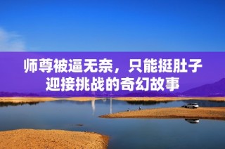 师尊被逼无奈，只能挺肚子迎接挑战的奇幻故事