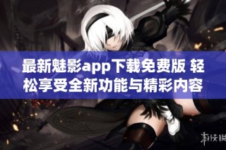 最新魅影app下载免费版 轻松享受全新功能与精彩内容