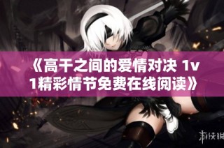 《高干之间的爱情对决 1v1精彩情节免费在线阅读》
