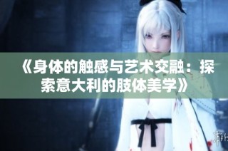 《身体的触感与艺术交融：探索意大利的肢体美学》