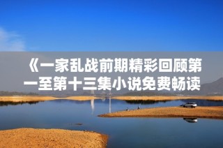 《一家乱战前期精彩回顾第一至第十三集小说免费畅读》