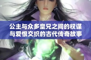 公主与众多皇兄之间的权谋与爱恨交织的古代传奇故事
