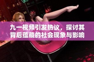 九一视频引发热议，探讨其背后蕴藏的社会现象与影响力