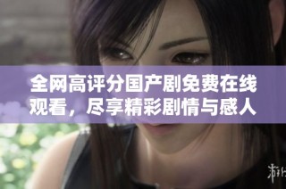 全网高评分国产剧免费在线观看，尽享精彩剧情与感人故事