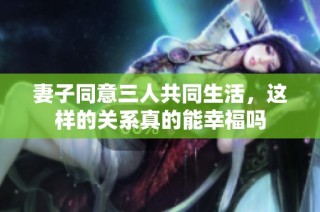 妻子同意三人共同生活，这样的关系真的能幸福吗