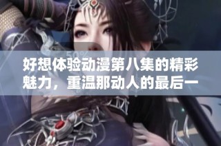 好想体验动漫第八集的精彩魅力，重温那动人的最后一曲心情