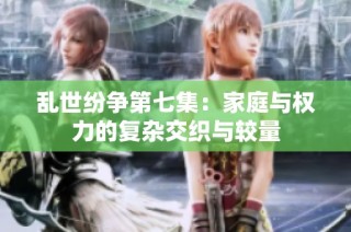 乱世纷争第七集：家庭与权力的复杂交织与较量