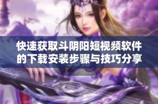 快速获取斗阴阳短视频软件的下载安装步骤与技巧分享