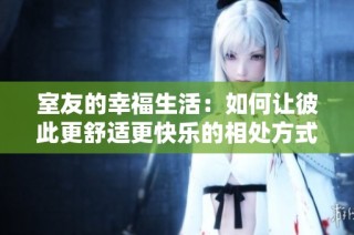 室友的幸福生活：如何让彼此更舒适更快乐的相处方式
