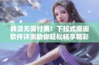 韩漫无需付费！下拉式漫画软件评测助你轻松畅享精彩内容