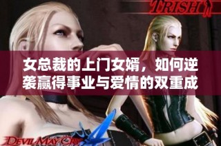 女总裁的上门女婿，如何逆袭赢得事业与爱情的双重成功