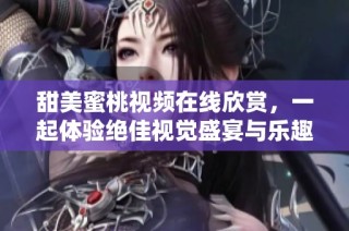 甜美蜜桃视频在线欣赏，一起体验绝佳视觉盛宴与乐趣吧！