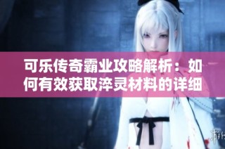 可乐传奇霸业攻略解析：如何有效获取淬灵材料的详细指南