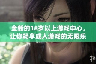 全新的18岁以上游戏中心，让你畅享成人游戏的无限乐趣与激情