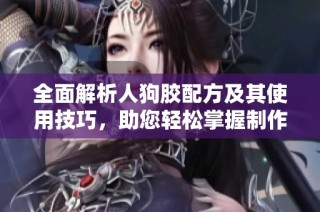 全面解析人狗胶配方及其使用技巧，助您轻松掌握制作方法