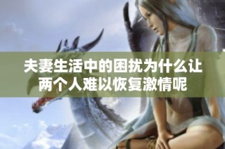 夫妻生活中的困扰为什么让两个人难以恢复激情呢