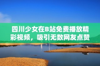 四川少女在B站免费播放精彩视频，吸引无数网友点赞热议