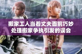搬家工人当着丈夫面前巧妙处理搬家争执引发的误会