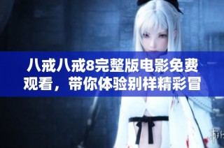 八戒八戒8完整版电影免费观看，带你体验别样精彩冒险故事