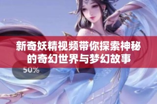 新奇妖精视频带你探索神秘的奇幻世界与梦幻故事
