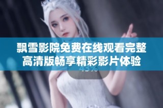 飘雪影院免费在线观看完整高清版畅享精彩影片体验