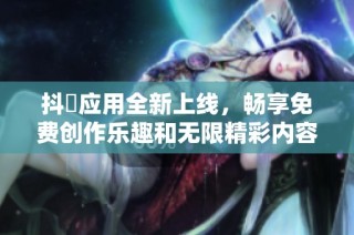 抖抈应用全新上线，畅享免费创作乐趣和无限精彩内容！