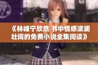 《林峰宁欣然 书中情感波澜壮阔的免费小说全集阅读》