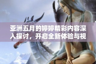 亚洲五月的婷婷精彩内容深入探讨，开启全新体验与视角的旅程