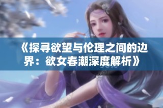 《探寻欲望与伦理之间的边界：欲女春潮深度解析》