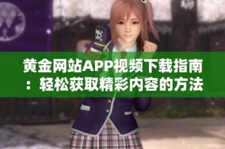黄金网站APP视频下载指南：轻松获取精彩内容的方法与步骤