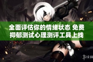 全面评估你的情绪状态 免费抑郁测试心理测评工具上线