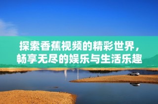 探索香蕉视频的精彩世界，畅享无尽的娱乐与生活乐趣