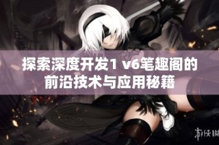 探索深度开发1 v6笔趣阁的前沿技术与应用秘籍
