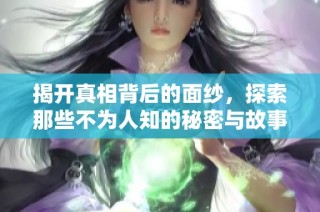 揭开真相背后的面纱，探索那些不为人知的秘密与故事
