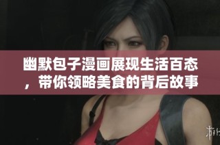 幽默包子漫画展现生活百态，带你领略美食的背后故事