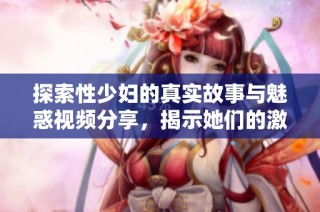 探索性少妇的真实故事与魅惑视频分享，揭示她们的激情与生活