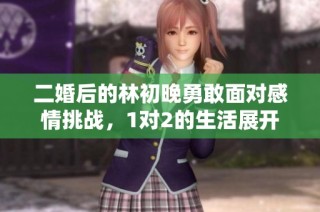 二婚后的林初晚勇敢面对感情挑战，1对2的生活展开新篇章
