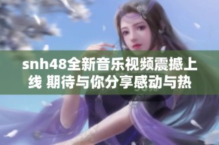 snh48全新音乐视频震撼上线 期待与你分享感动与热情