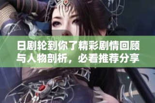 日剧轮到你了精彩剧情回顾与人物剖析，必看推荐分享